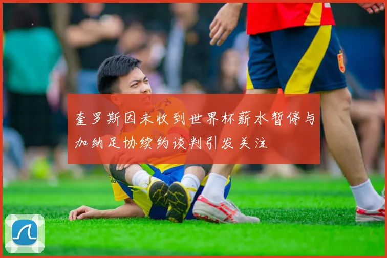 奎罗斯因未收到世界杯薪水暂停与加纳足协续约谈判引发关注