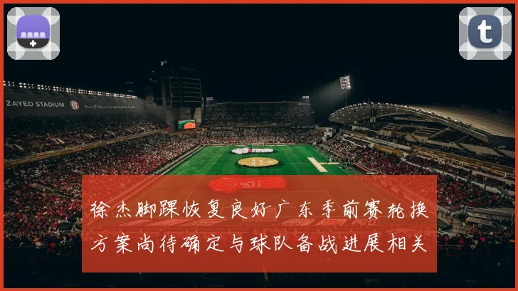 徐杰脚踝恢复良好广东季前赛轮换方案尚待确定与球队备战进展相关