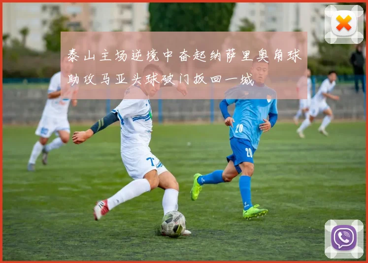 泰山主场逆境中奋起纳萨里奥角球助攻马亚头球破门扳回一城