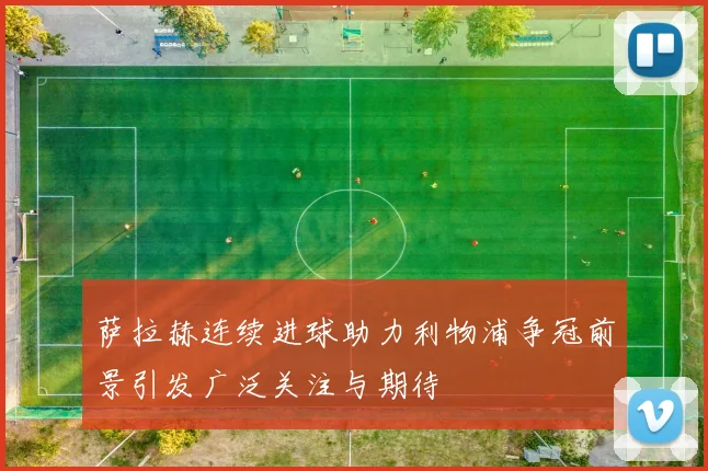 萨拉赫连续进球助力利物浦争冠前景引发广泛关注与期待