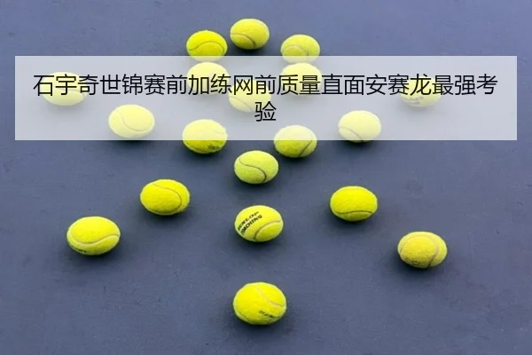 石宇奇世锦赛前加练网前质量直面安赛龙最强考验
