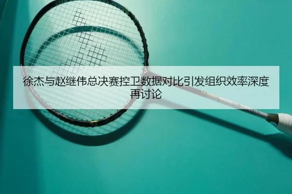 徐杰与赵继伟总决赛控卫数据对比引发组织效率深度再讨论