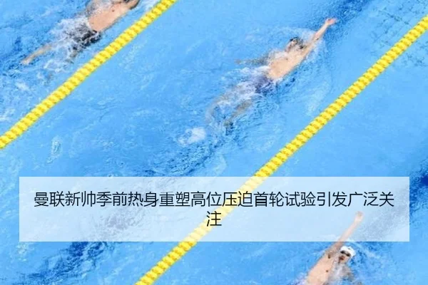 曼联新帅季前热身重塑高位压迫首轮试验引发广泛关注
