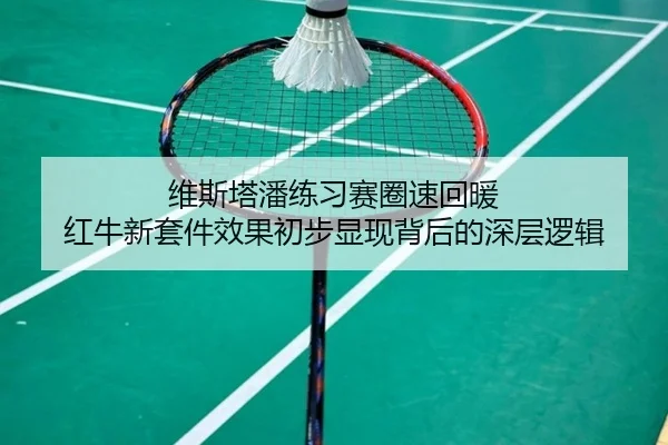 维斯塔潘练习赛圈速回暖 红牛新套件效果初步显现背后的深层逻辑
