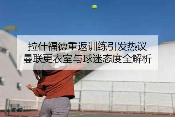 拉什福德重返训练引发热议 曼联更衣室与球迷态度全解析